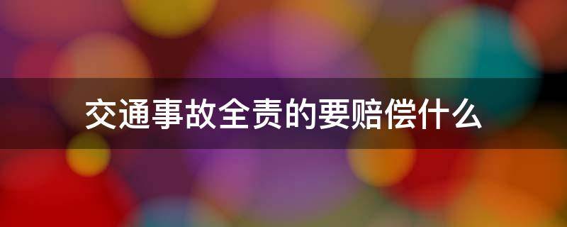 交通事故全责的要赔偿什么 交通事故全责车主要赔钱吗