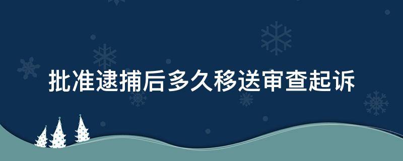 批准逮捕后多久移送审查起诉（批准逮捕之后多久移送起诉）