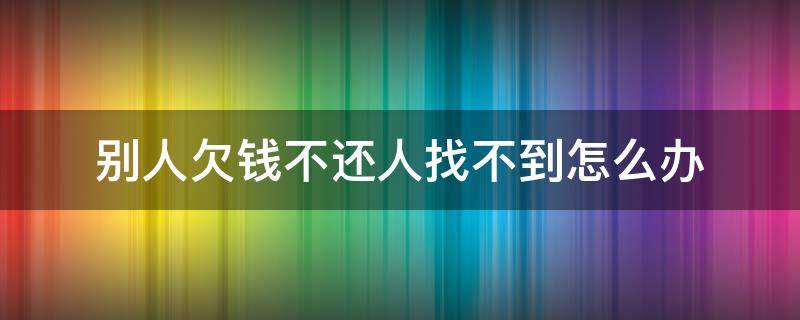 别人欠钱不还人找不到怎么办 欠钱不还,找不到人怎么办