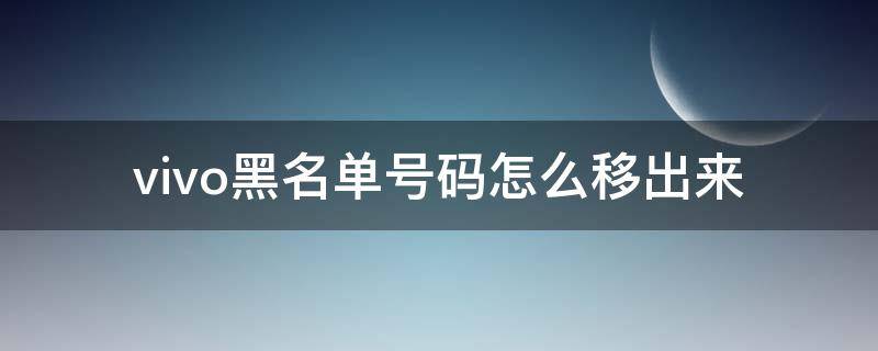 vivo黑名单号码怎么移出来（vivo手机的黑名单怎么移出来）