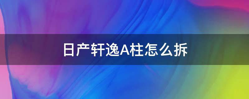 日产轩逸A柱怎么拆（经典轩逸a柱内饰怎么拆）