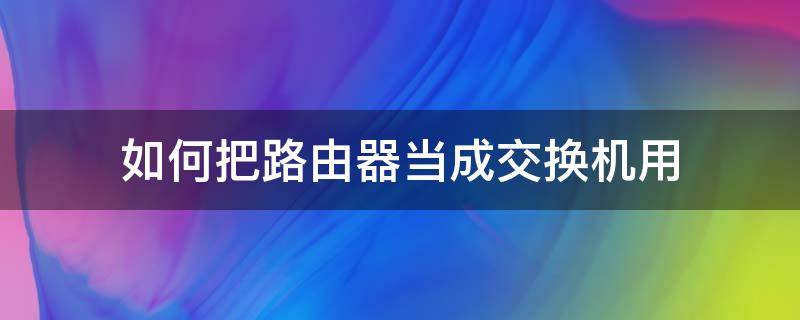 如何把路由器当成交换机用（如何把路由器当成交换机使用）