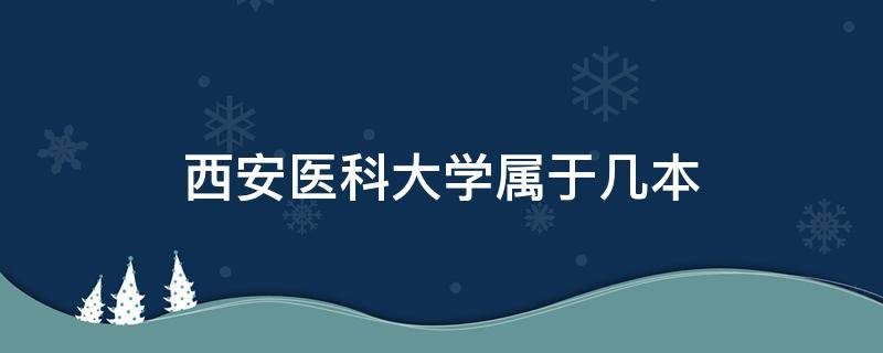 西安医科大学属于几本 西安医科大学是几本