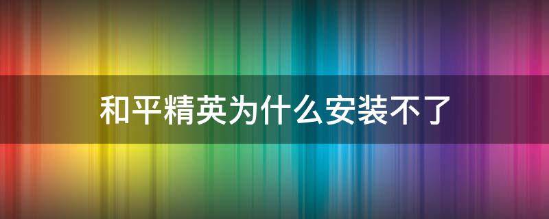 和平精英为什么安装不了 为什么安装不了和平精英?