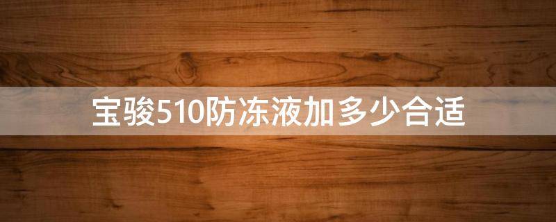 宝骏510防冻液加多少合适 宝骏510加什么防冻液好