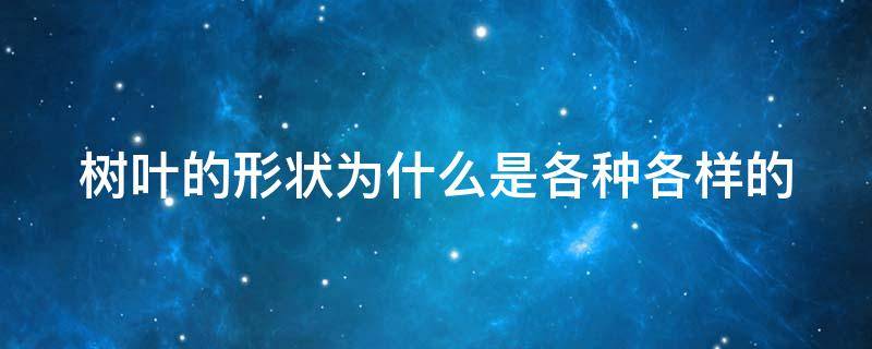 树叶的形状为什么是各种各样的 为什树叶的形状为什么是各种各样的