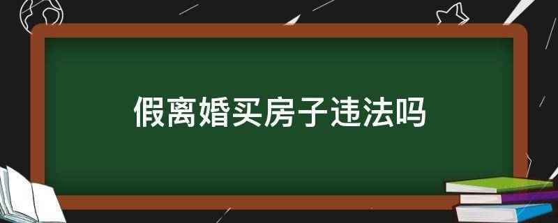 假离婚买房子违法吗（假离婚买房子犯法吗）