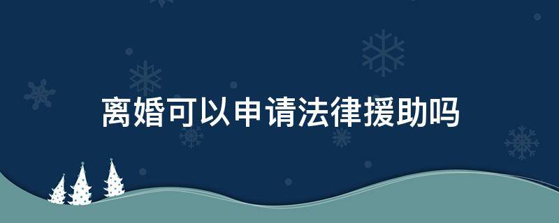 离婚可以申请法律援助吗（残疾人离婚可以申请法律援助吗）