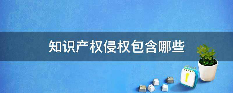 知识产权侵权包含哪些 知识产权的侵犯有哪些