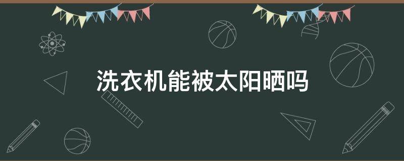 洗衣机能被太阳晒吗（洗衣机能不能在太阳光下曝晒）