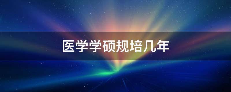 医学学硕规培几年 临床医学学硕规培几年