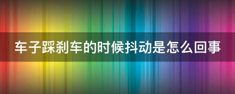 车子踩刹车的时候抖动是怎么回事（踩着刹车时车子突突突抖动）