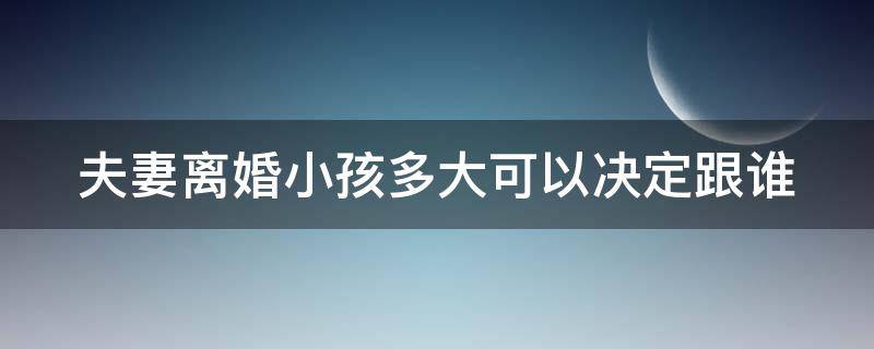 夫妻离婚小孩多大可以决定跟谁 夫妻离婚时孩子多大可以选择跟谁