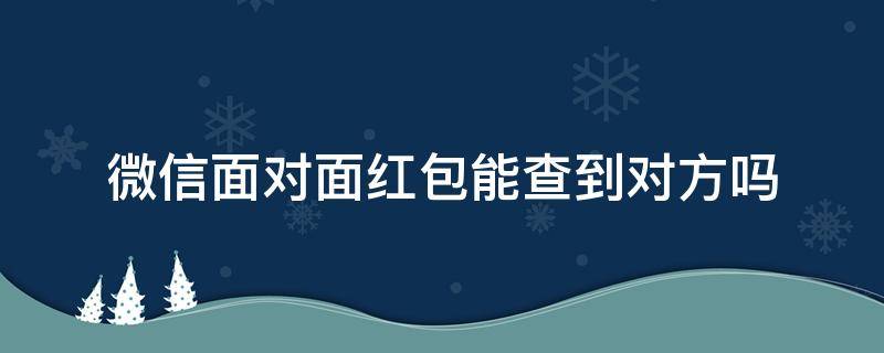 微信面对面红包能查到对方吗（微信红包能查出对方么）