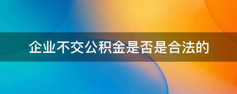 企业不交公积金是否是合法的（公司不交公积金算违法吗）