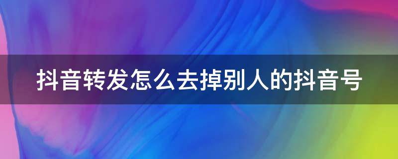 抖音转发怎么去掉别人的抖音号（下载别人作品怎么去掉水印）