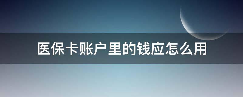 医保卡账户里的钱应怎么用（医保账户里的钱如何使用）