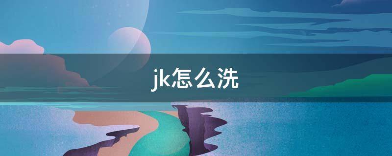 jk怎么洗 Jk怎么洗