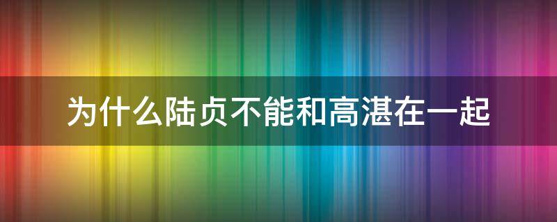 为什么陆贞不能和高湛在一起 陆贞和高湛在一起吗 高湛最后娶了谁