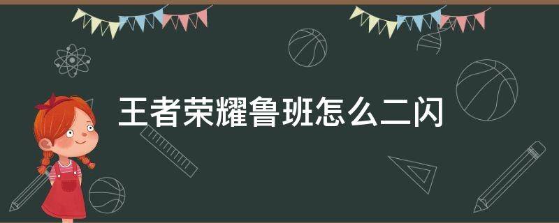 王者荣耀鲁班怎么二闪（王者荣耀鲁班2闪）