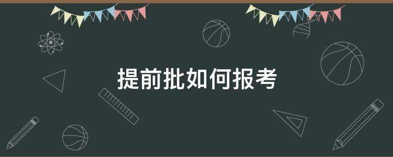 提前批如何报考 提前批怎么报名提前批报名注意事项