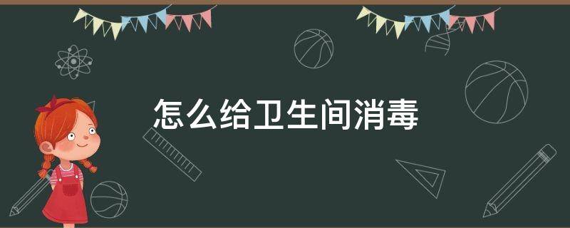 怎么给卫生间消毒 卫生室怎么消毒