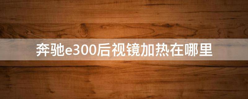 奔驰e300后视镜加热在哪里（奔驰e300l后视镜加热在哪里）