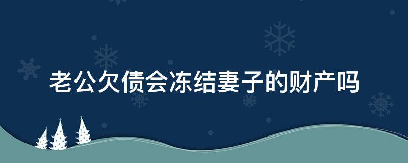 老公欠债会冻结妻子的财产吗（丈夫负债,可以冻结妻子的财产）