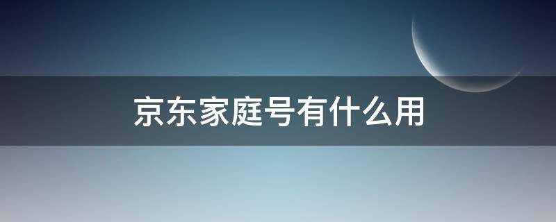 京东家庭号有什么用（京东家庭号有啥用）