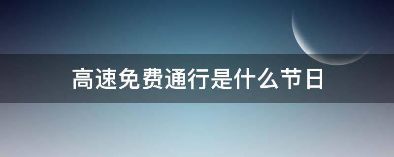 高速免费通行是什么节日 高速路免费通行的节日