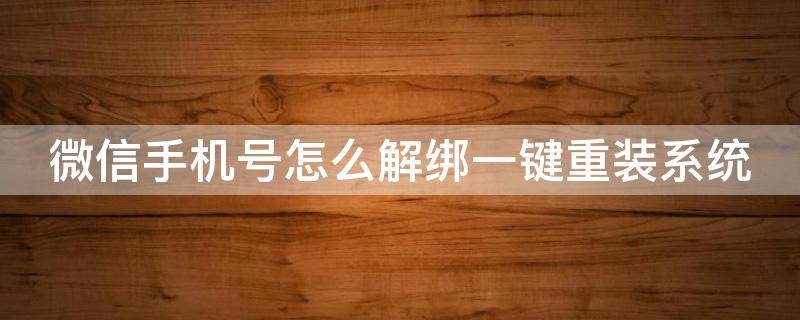 微信手机号怎么解绑一键重装系统 微信手机号怎么解绑一键重装系统账号