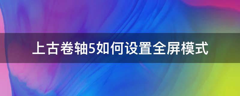 上古卷轴5如何设置全屏模式（上古卷轴5重制版设置全屏）