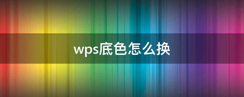 wps底色怎么换（wps底色怎么换成粉色）