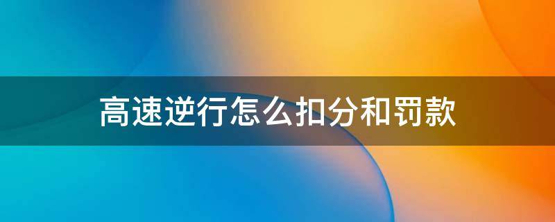 高速逆行怎么扣分和罚款 高速入口车辆逆行的扣分罚款是多少