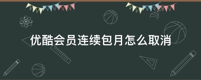 优酷会员连续包月怎么取消（优酷会员连续包月怎么取消自动续费）