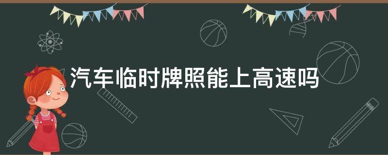 汽车临时牌照能上高速吗 车辆临时牌照能上高速吗