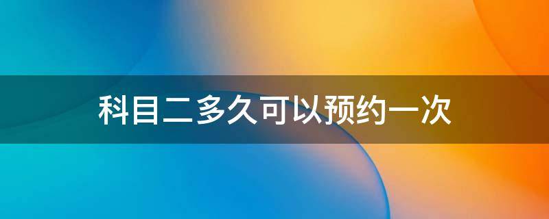 科目二多久可以预约一次 科目二可以预约多少次