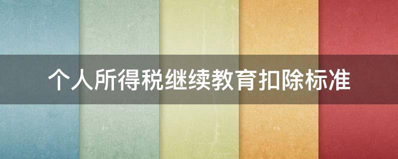 个人所得税继续教育扣除标准（个人所得税继续教育扣除标准对本人受益吗）