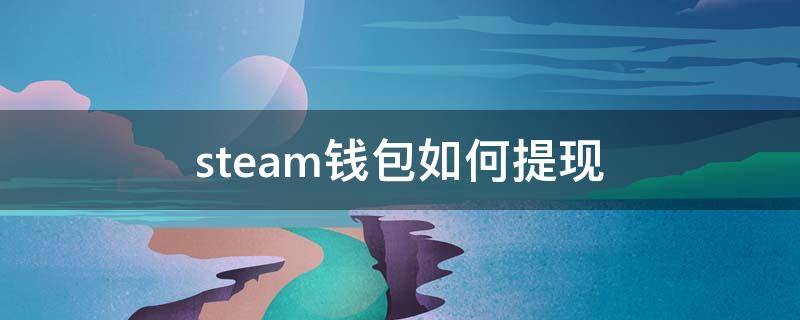 steam钱包如何提现 steam钱包如何提现到微信