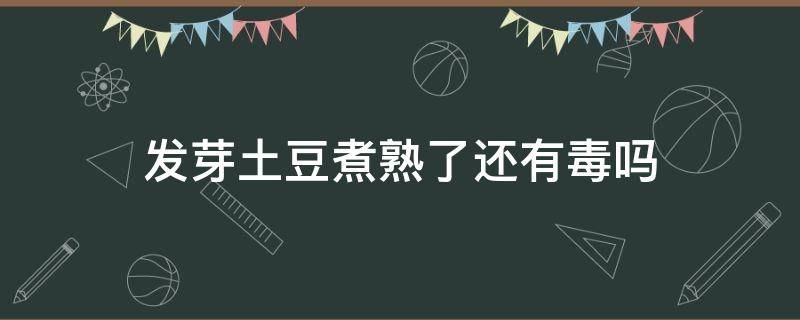 发芽土豆煮熟了还有毒吗（土豆发芽后是否有毒）