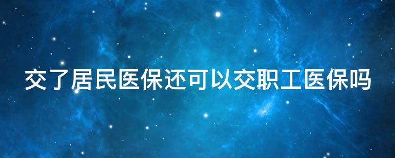 交了居民医保还可以交职工医保吗（怎么把居民医保转成职工医保）