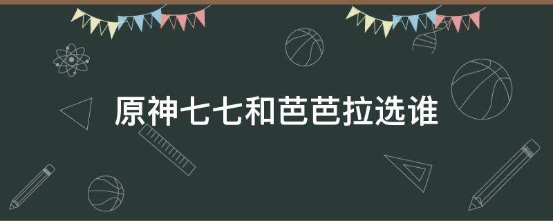 原神七七和芭芭拉选谁 原神芭芭拉七七哪个好