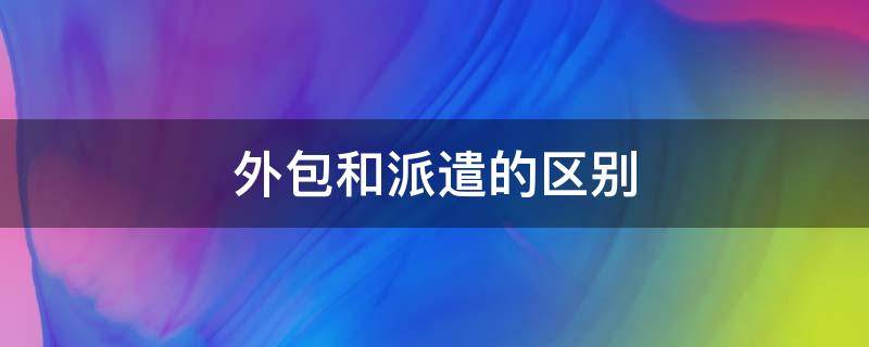 外包和派遣的区别（劳务外包和派遣的区别）