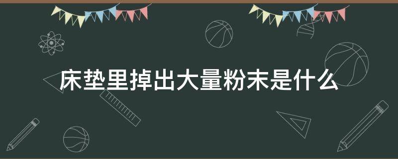 床垫里掉出大量粉末是什么 乳胶床垫里掉出大量粉末是什么