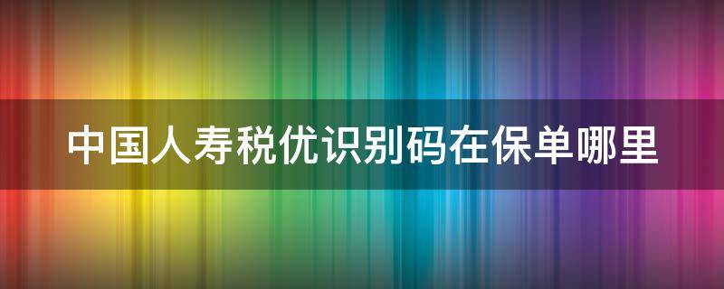 中国人寿税优识别码在保单哪里 中国人寿税优识别码在保单上位置 图片