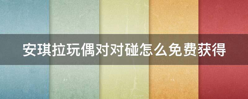 安琪拉玩偶对对碰怎么免费获得 安琪拉玩偶对对碰局内效果