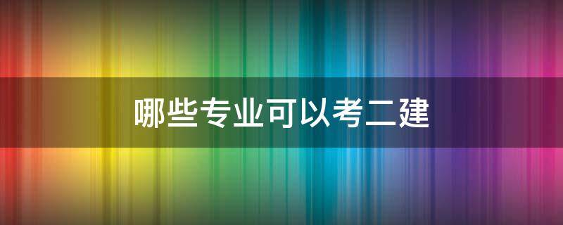 哪些专业可以考二建 什么专业能考二建