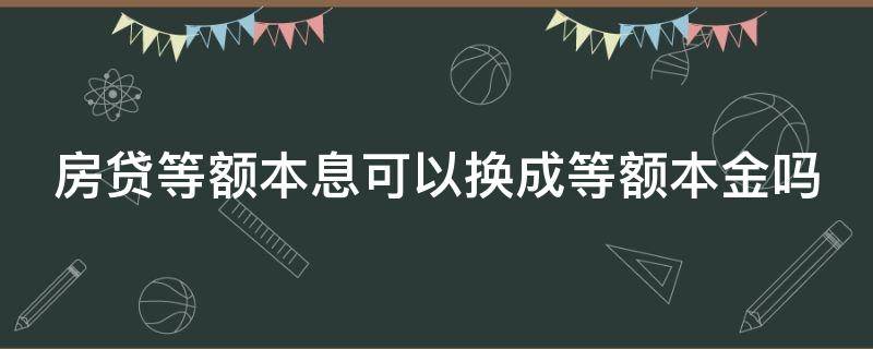 房贷等额本息可以换成等额本金吗（房贷等额本息可以换成等额本金吗?）