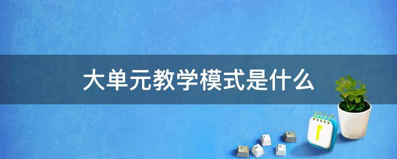 大单元教学模式是什么（数学大单元教学模式是什么）