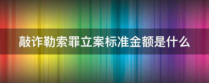 敲诈勒索罪立案标准金额是什么（敲诈勒索罪的立案标准金额）